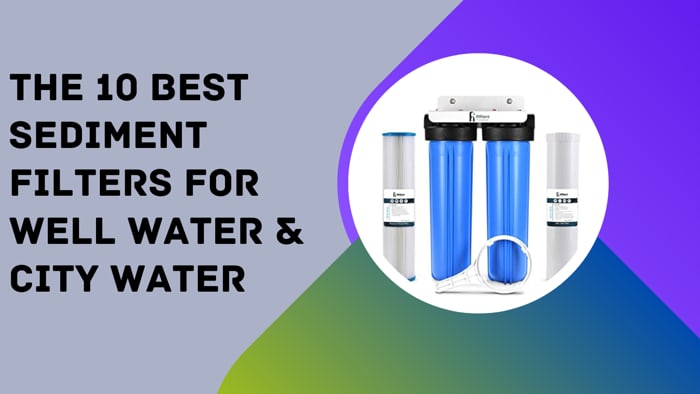The 10 Best Sediment Filters for Well Water & City Water